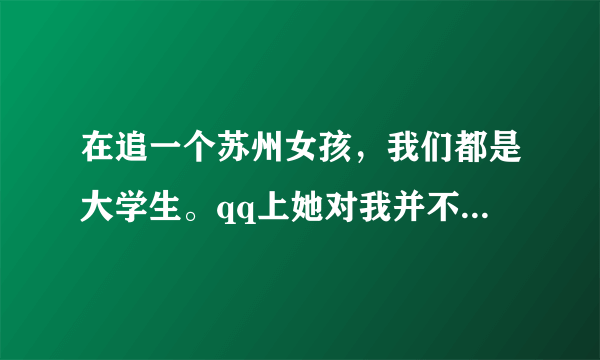 在追一个苏州女孩，我们都是大学生。qq上她对我并不是很热情（但也不冷淡），自认识她已经有10天了，