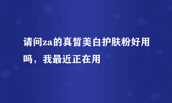 请问za的真皙美白护肤粉好用吗，我最近正在用