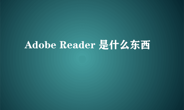 Adobe Reader 是什么东西