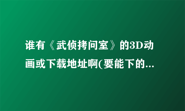 谁有《武侦拷问室》的3D动画或下载地址啊(要能下的)？请发到243358231@qq.ocm。3Q！！