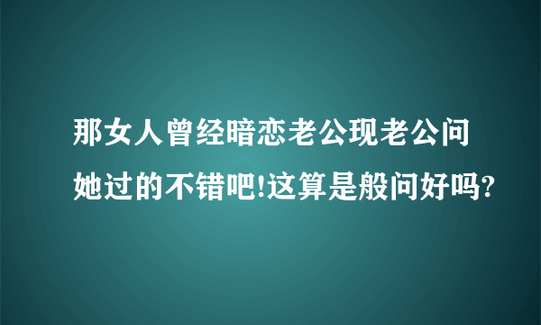 那女人曾经暗恋老公现老公问她过的不错吧!这算是般问好吗?