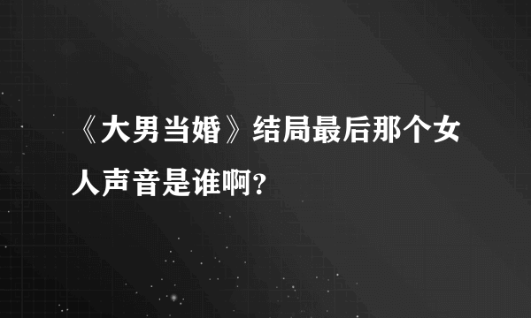 《大男当婚》结局最后那个女人声音是谁啊？