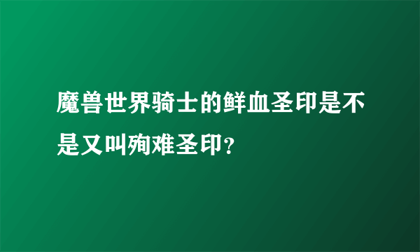 魔兽世界骑士的鲜血圣印是不是又叫殉难圣印？