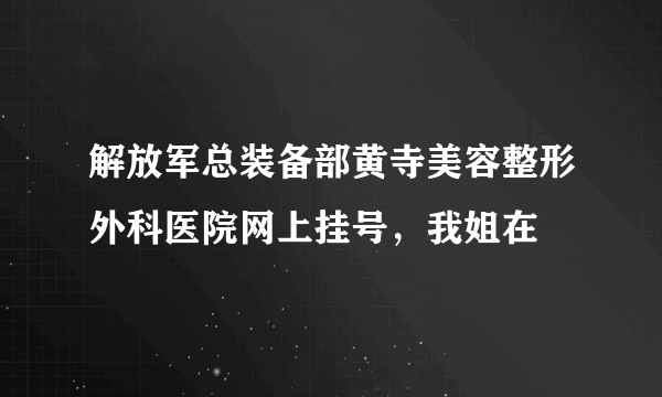 解放军总装备部黄寺美容整形外科医院网上挂号，我姐在