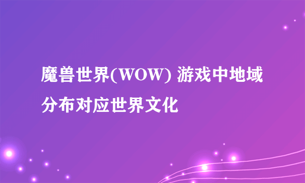 魔兽世界(WOW) 游戏中地域分布对应世界文化