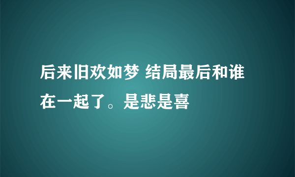 后来旧欢如梦 结局最后和谁在一起了。是悲是喜