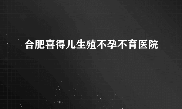 合肥喜得儿生殖不孕不育医院