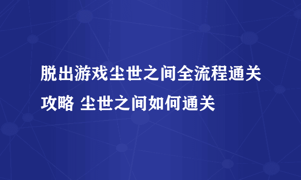 脱出游戏尘世之间全流程通关攻略 尘世之间如何通关