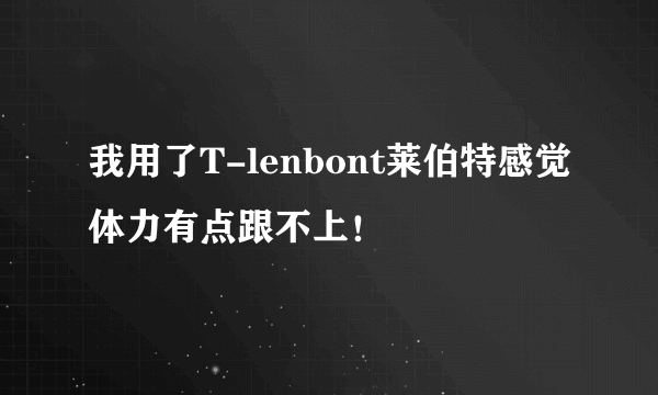 我用了T-lenbont莱伯特感觉体力有点跟不上！