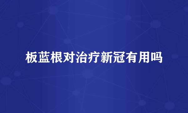 板蓝根对治疗新冠有用吗