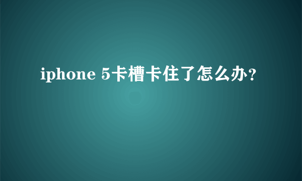 iphone 5卡槽卡住了怎么办？