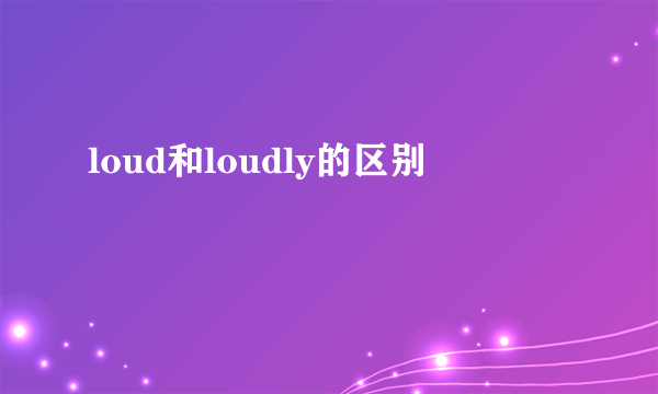 loud和loudly的区别