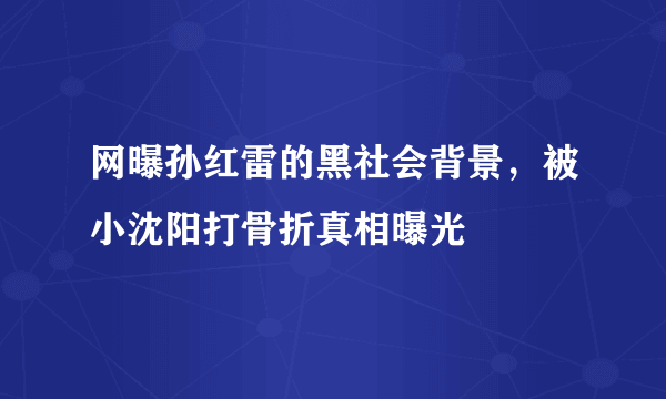 网曝孙红雷的黑社会背景，被小沈阳打骨折真相曝光