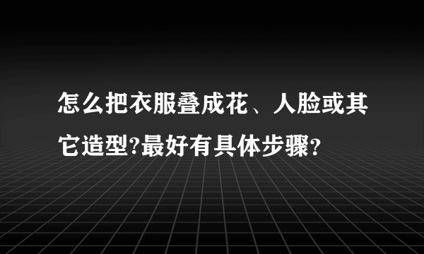 怎么把衣服叠成花、人脸或其它造型?最好有具体步骤？