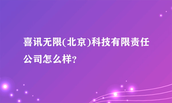 喜讯无限(北京)科技有限责任公司怎么样？