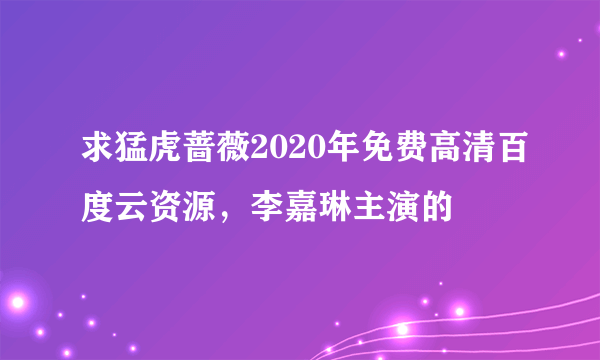 求猛虎蔷薇2020年免费高清百度云资源，李嘉琳主演的