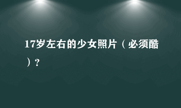 17岁左右的少女照片（必须酷）？