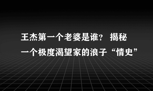 王杰第一个老婆是谁？ 揭秘一个极度渴望家的浪子“情史”