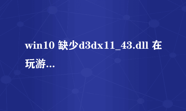 win10 缺少d3dx11_43.dll 在玩游戏时，怎么办