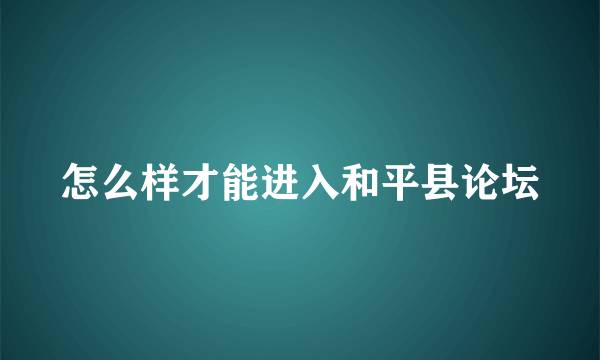 怎么样才能进入和平县论坛