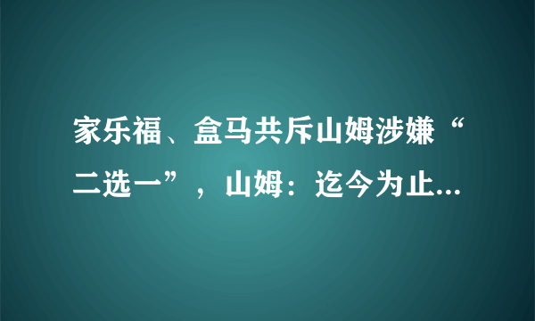 家乐福、盒马共斥山姆涉嫌“二选一”，山姆：迄今为止没有发现该问题