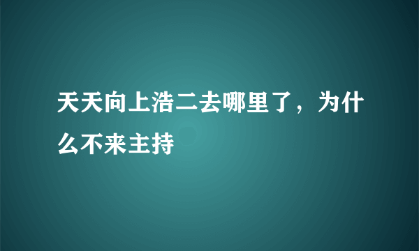 天天向上浩二去哪里了，为什么不来主持