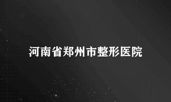 河南省郑州市整形医院