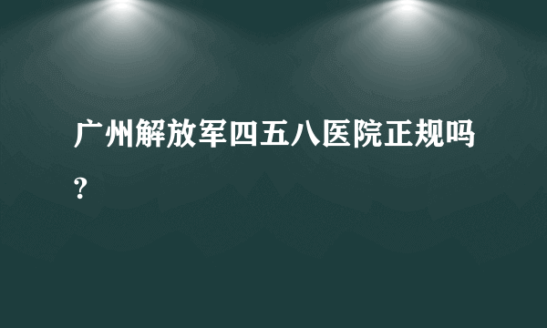 广州解放军四五八医院正规吗?