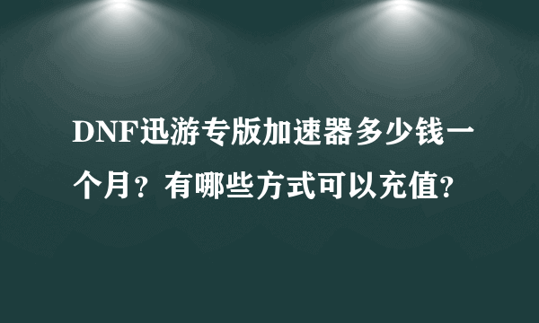 DNF迅游专版加速器多少钱一个月？有哪些方式可以充值？