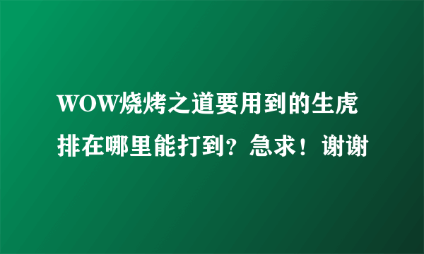 WOW烧烤之道要用到的生虎排在哪里能打到？急求！谢谢