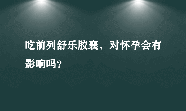 吃前列舒乐胶襄，对怀孕会有影响吗？