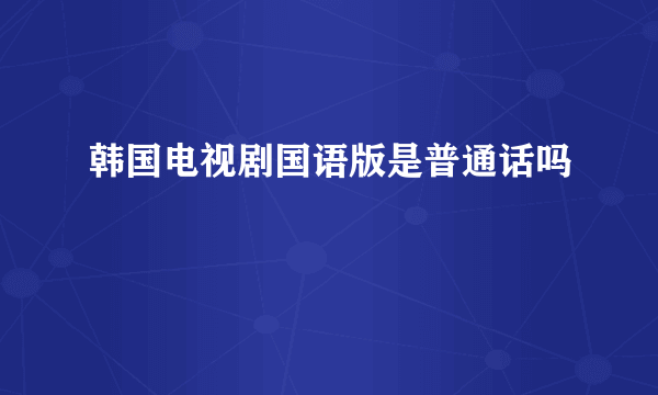 韩国电视剧国语版是普通话吗