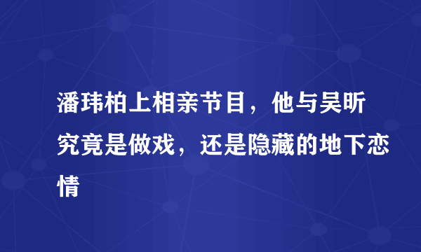 潘玮柏上相亲节目，他与吴昕究竟是做戏，还是隐藏的地下恋情