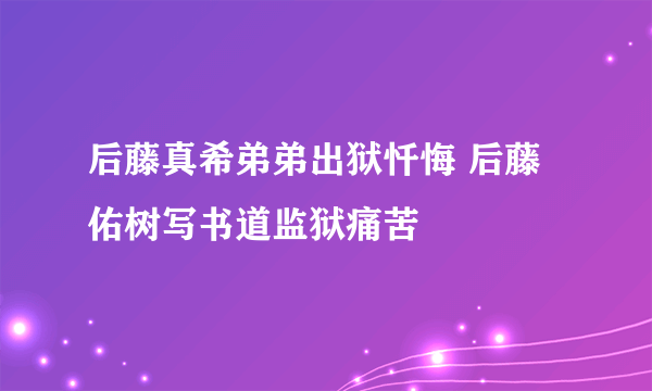 后藤真希弟弟出狱忏悔 后藤佑树写书道监狱痛苦