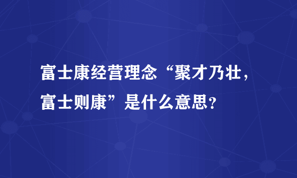 富士康经营理念“聚才乃壮，富士则康”是什么意思？