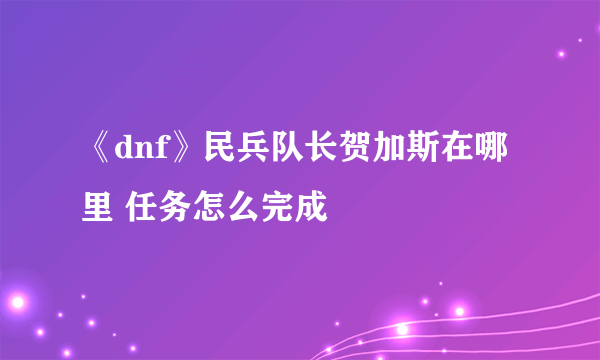 《dnf》民兵队长贺加斯在哪里 任务怎么完成