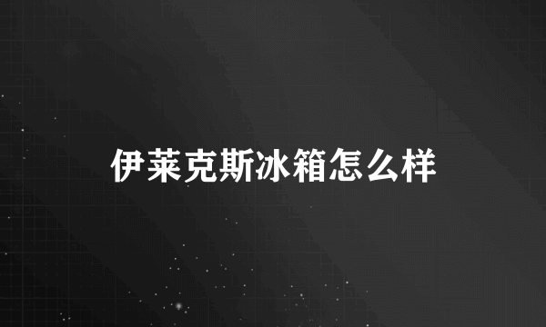 伊莱克斯冰箱怎么样