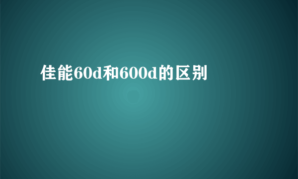 佳能60d和600d的区别