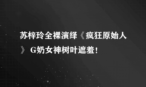 苏梓玲全裸演绎《疯狂原始人》 G奶女神树叶遮羞！