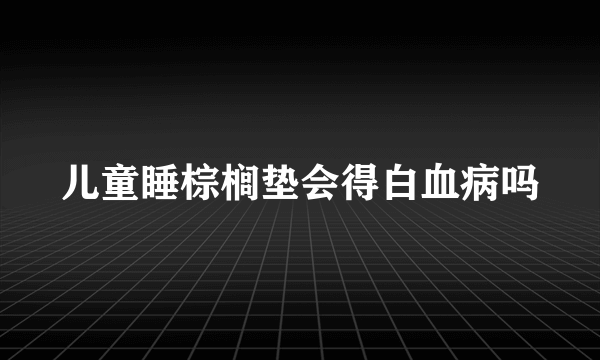 儿童睡棕榈垫会得白血病吗