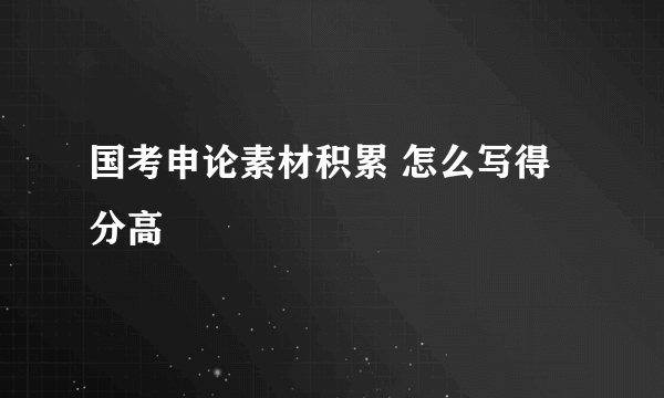 国考申论素材积累 怎么写得分高