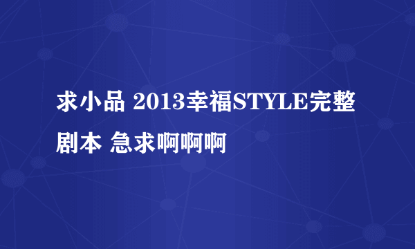 求小品 2013幸福STYLE完整剧本 急求啊啊啊