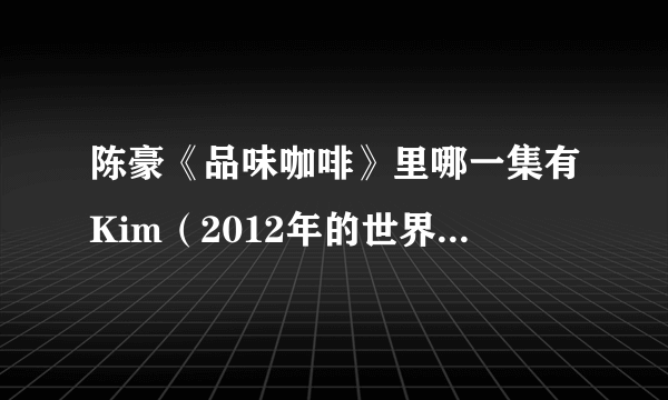 陈豪《品味咖啡》里哪一集有Kim（2012年的世界咖啡拉花？