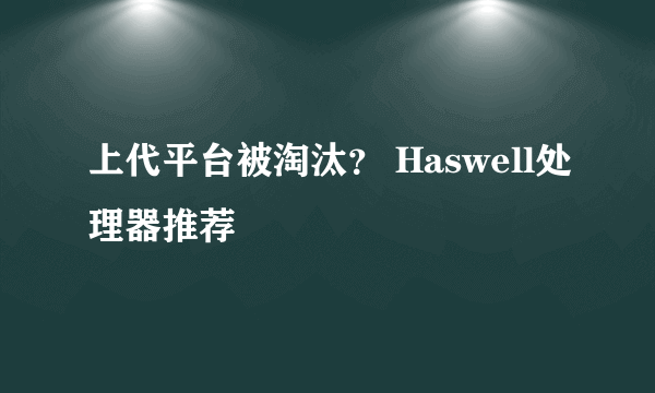 上代平台被淘汰？ Haswell处理器推荐