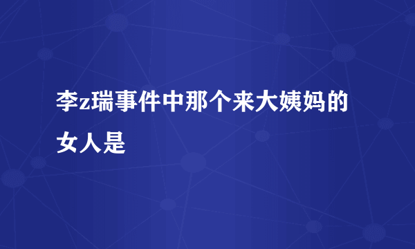 李z瑞事件中那个来大姨妈的女人是