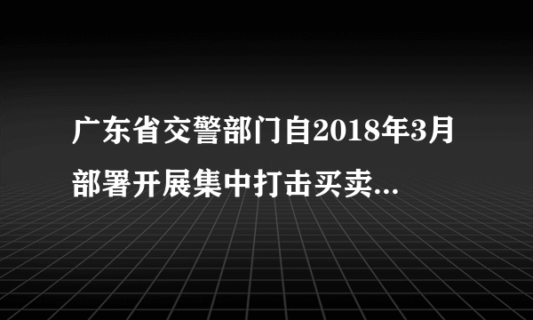 广东省交警部门自2018年3月部署开展集中打击买卖记分违法行为专项行动两月余,该省查处了一批买卖记分违法犯罪行为人员,其中刑事拘留7人,行政拘留63人,教育警告涉嫌“黄牛”人员以及代扣分人员350人次。