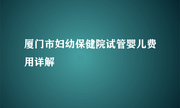 厦门市妇幼保健院试管婴儿费用详解