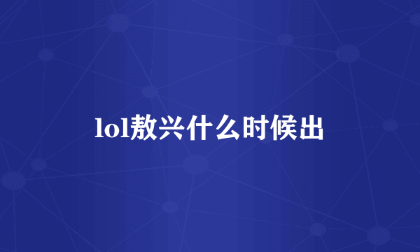 lol敖兴什么时候出