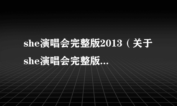 she演唱会完整版2013（关于she演唱会完整版2013的简介）