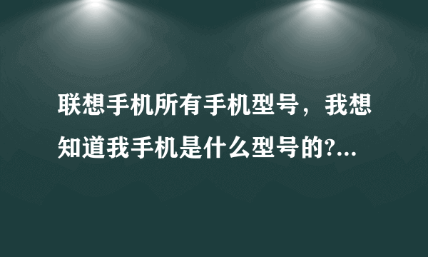 联想手机所有手机型号，我想知道我手机是什么型号的?要图片的